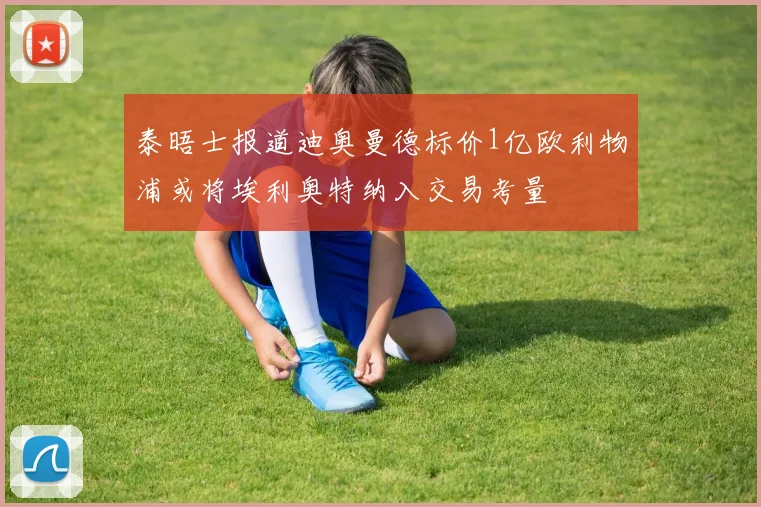 泰晤士报道迪奥曼德标价1亿欧利物浦或将埃利奥特纳入交易考量