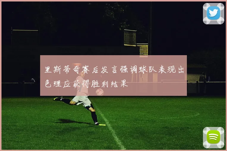 里斯蒂奇赛后发言强调球队表现出色理应获得胜利结果