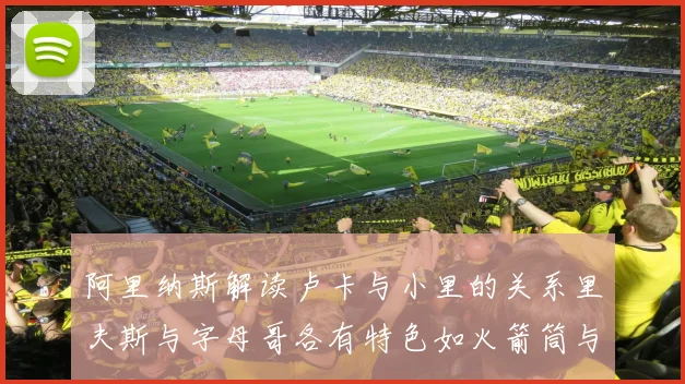 阿里纳斯解读卢卡与小里的关系里夫斯与字母哥各有特色如火箭筒与手枪