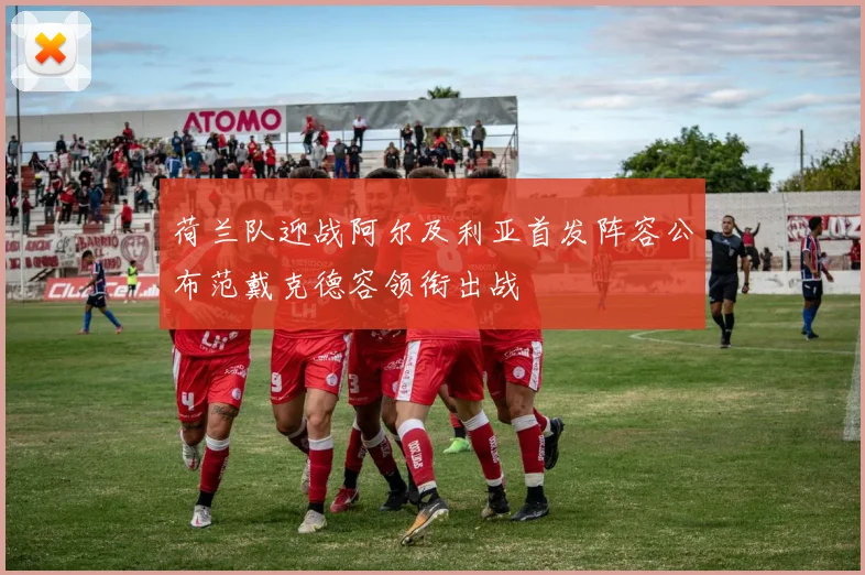 荷兰队迎战阿尔及利亚首发阵容公布范戴克德容领衔出战