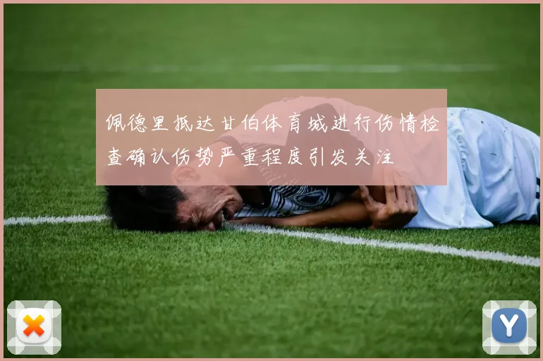 佩德里抵达甘伯体育城进行伤情检查确认伤势严重程度引发关注