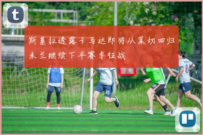斯基拉透露卡马达即将从莱切回归米兰继续下半赛季征战