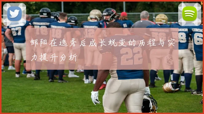 邹阳在选秀后成长蜕变的历程与实力提升分析