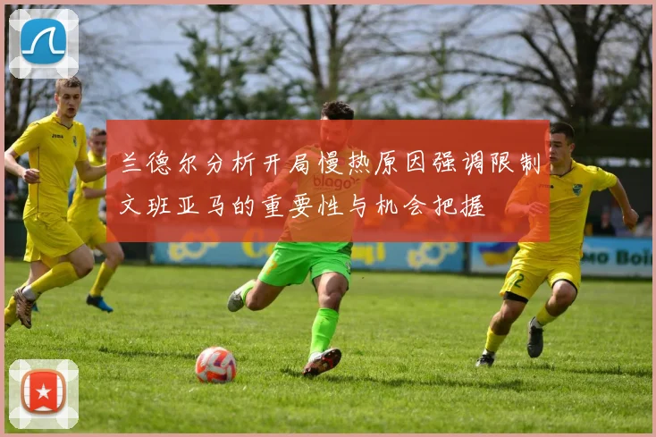 兰德尔分析开局慢热原因强调限制文班亚马的重要性与机会把握