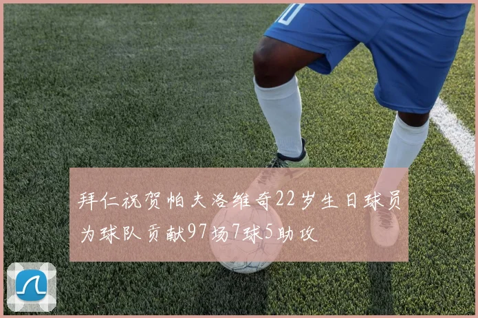 拜仁祝贺帕夫洛维奇22岁生日球员为球队贡献97场7球5助攻