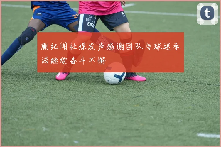蒯纪闻社媒发声感谢团队与球迷承诺继续奋斗不懈