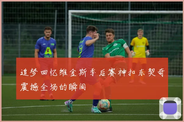 追梦回忆维金斯季后赛神扣东契奇震撼全场的瞬间