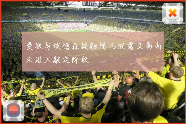 曼联与埃德森接触情况披露交易尚未进入敲定阶段